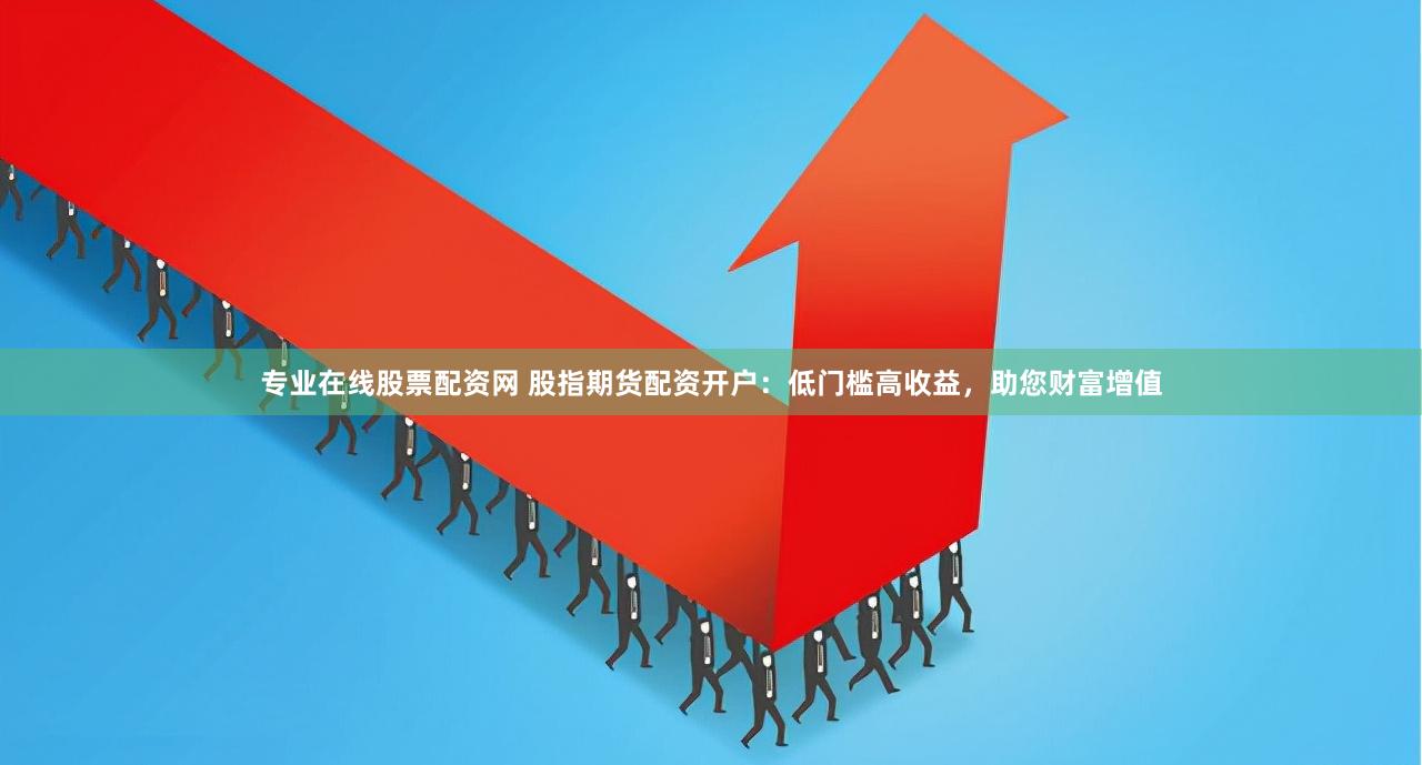 专业在线股票配资网 股指期货配资开户：低门槛高收益，助您财富增值