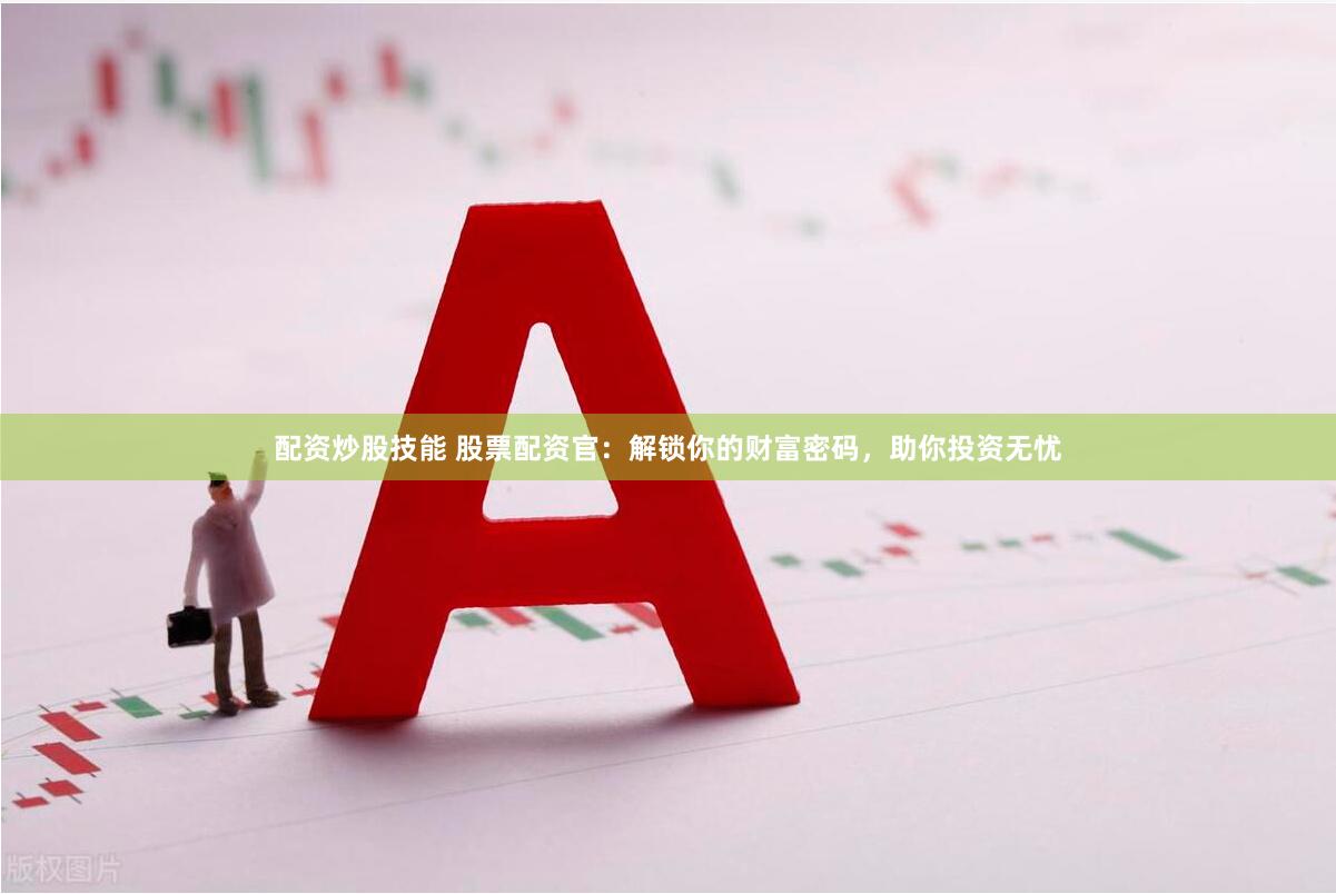 配资炒股技能 股票配资官：解锁你的财富密码，助你投资无忧