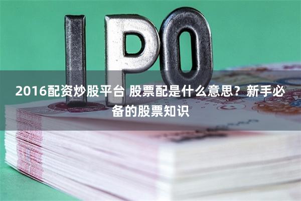 2016配资炒股平台 股票配是什么意思？新手必备的股票知识