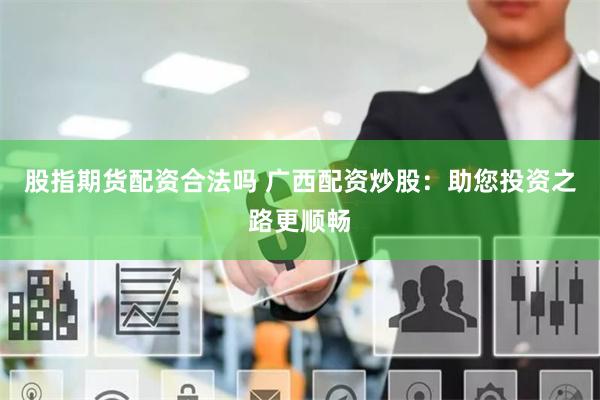 股指期货配资合法吗 广西配资炒股：助您投资之路更顺畅