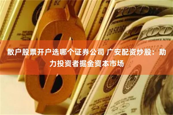 散户股票开户选哪个证券公司 广安配资炒股：助力投资者掘金资本市场