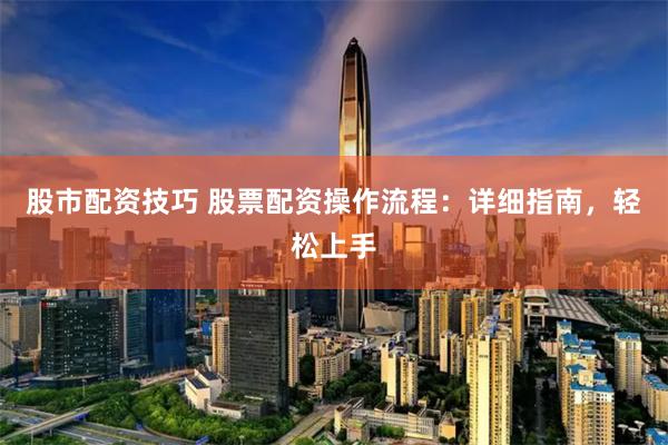 股市配资技巧 股票配资操作流程：详细指南，轻松上手