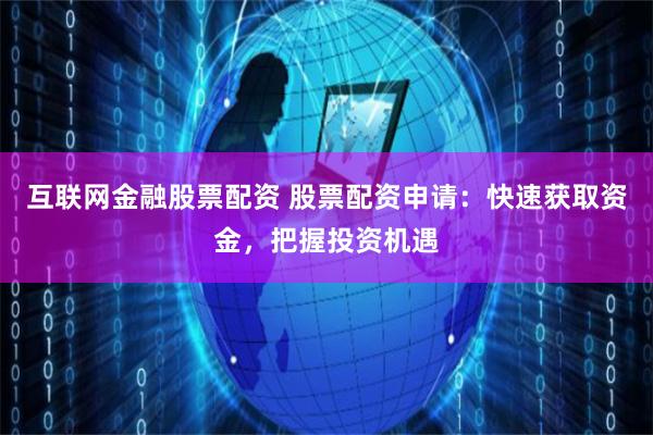 互联网金融股票配资 股票配资申请：快速获取资金，把握投资机遇