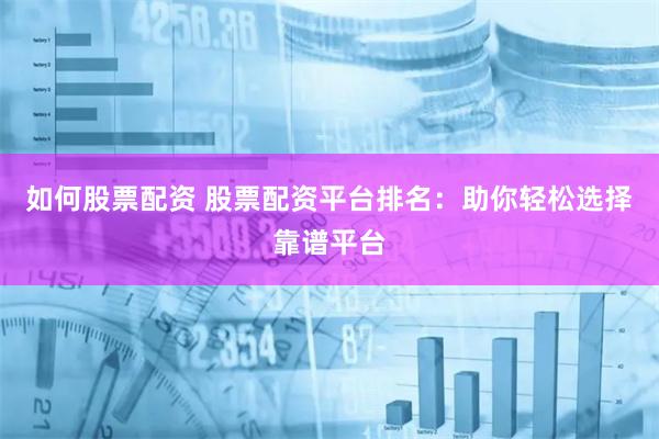如何股票配资 股票配资平台排名：助你轻松选择靠谱平台