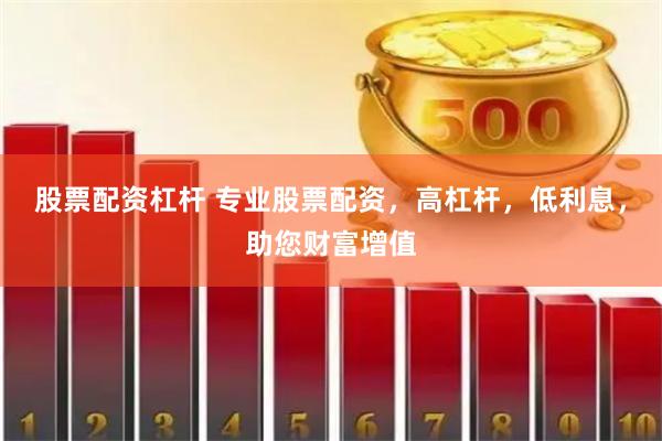 股票配资杠杆 专业股票配资，高杠杆，低利息，助您财富增值