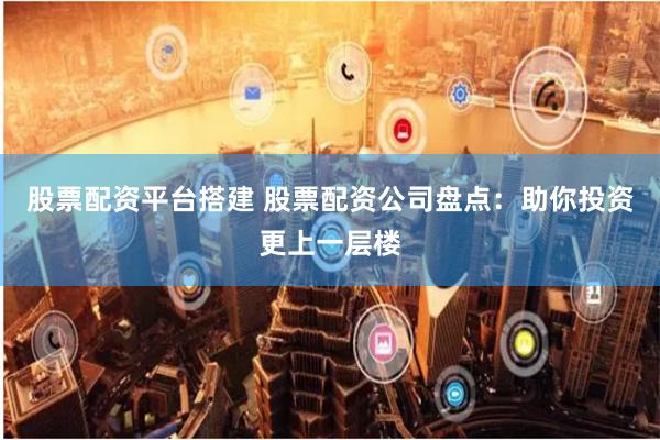 股票配资平台搭建 股票配资公司盘点：助你投资更上一层楼