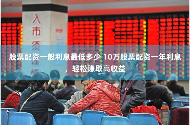 股票配资一般利息最低多少 10万股票配资一年利息，轻松赚取高收益