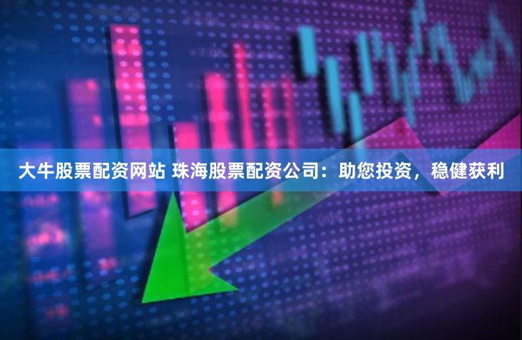 大牛股票配资网站 珠海股票配资公司：助您投资，稳健获利