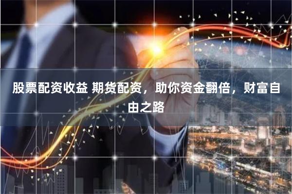 股票配资收益 期货配资,助你资金翻倍,财富自由之路