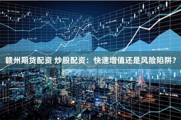 赣州期货配资 炒股配资：快速增值还是风险陷阱？