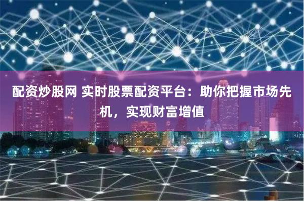 配资炒股网 实时股票配资平台：助你把握市场先机，实现财富增值
