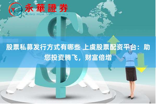 股票私募发行方式有哪些 上虞股票配资平台：助您投资腾飞，财富倍增