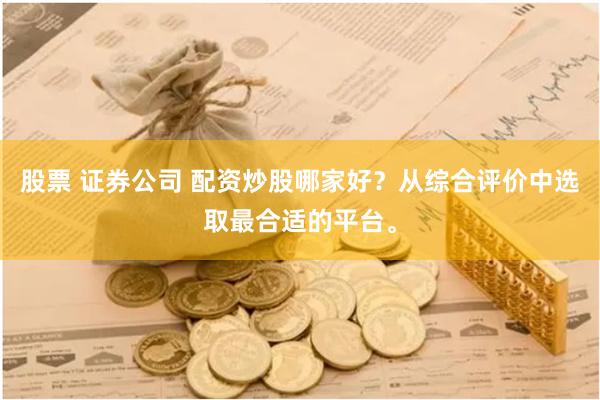 股票 证券公司 配资炒股哪家好？从综合评价中选取最合适的平台。