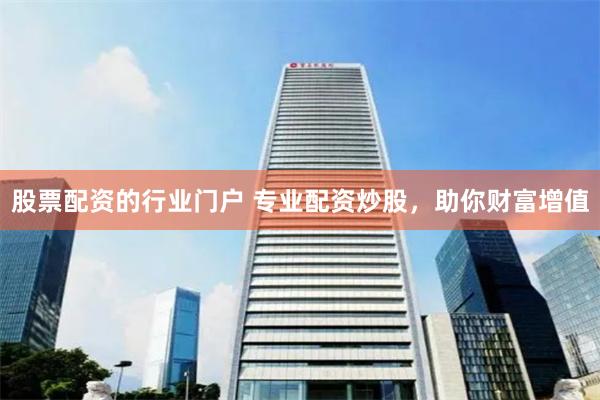 股票配资的行业门户 专业配资炒股，助你财富增值