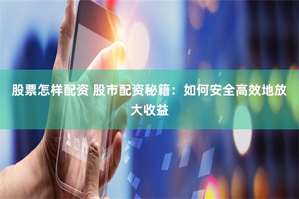 股票怎样配资 股市配资秘籍：如何安全高效地放大收益