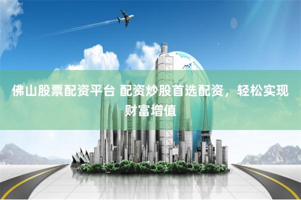 佛山股票配资平台 配资炒股首选配资,轻松实现财富增值