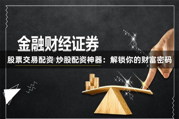 股票交易配资 炒股配资神器：解锁你的财富密码