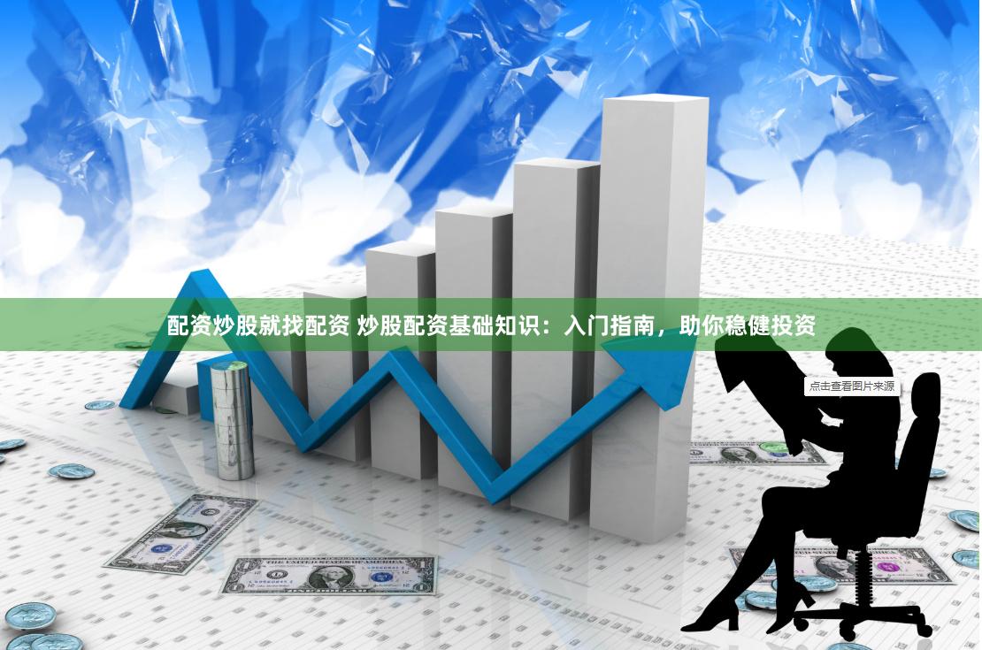 配资炒股就找配资 炒股配资基础知识：入门指南，助你稳健投资