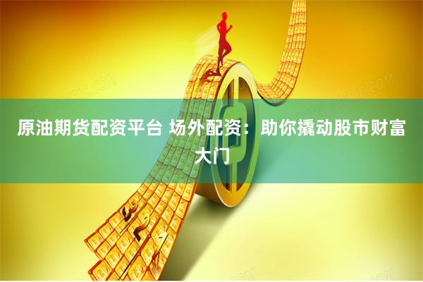 原油期货配资平台 场外配资：助你撬动股市财富大门