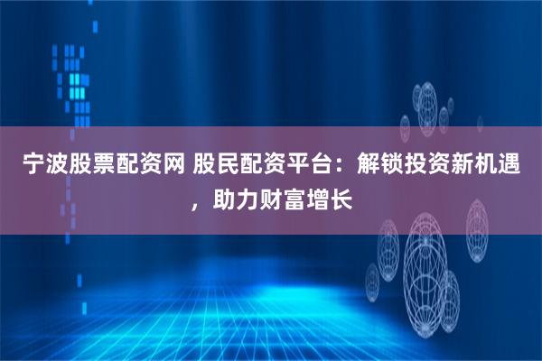 宁波股票配资网 股民配资平台：解锁投资新机遇，助力财富增长