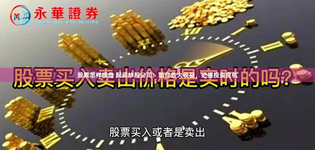 股票怎样操盘 配资炒股公司：助你放大收益，把握投资良机