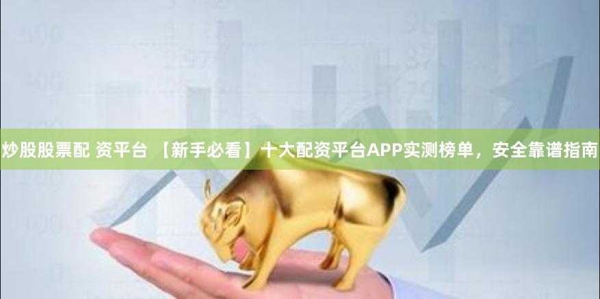 炒股股票配 资平台 【新手必看】十大配资平台APP实测榜单，安全靠谱指南