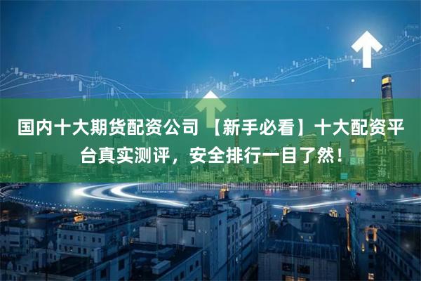 国内十大期货配资公司 【新手必看】十大配资平台真实测评，安全排行一目了然！