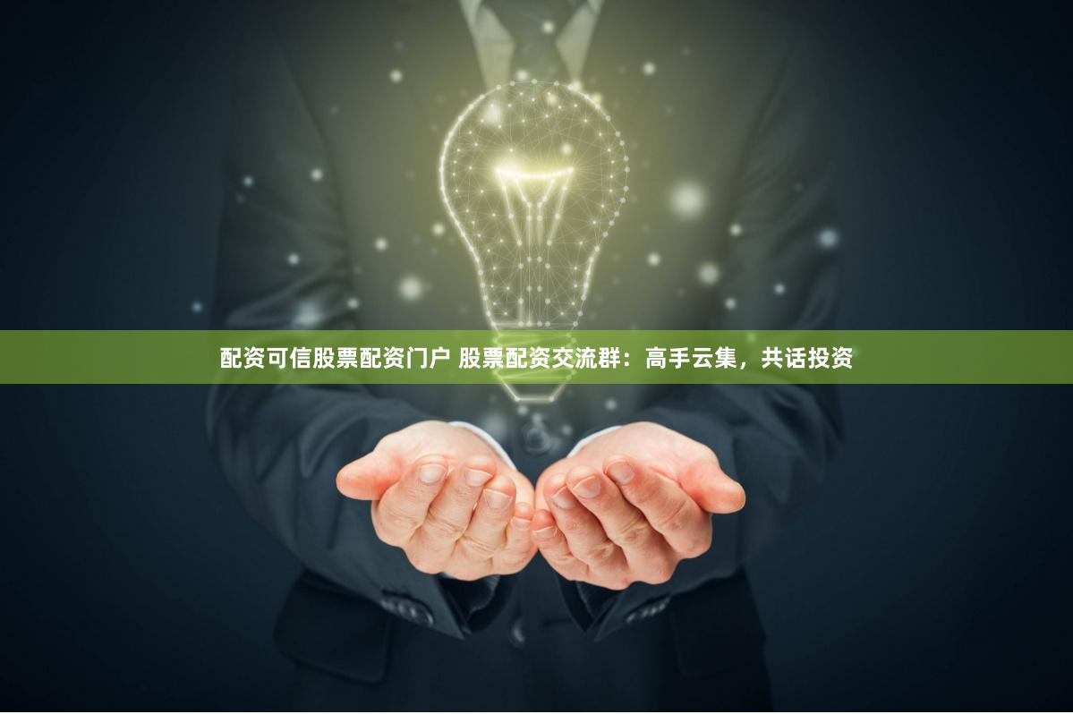 配资可信股票配资门户 股票配资交流群：高手云集，共话投资