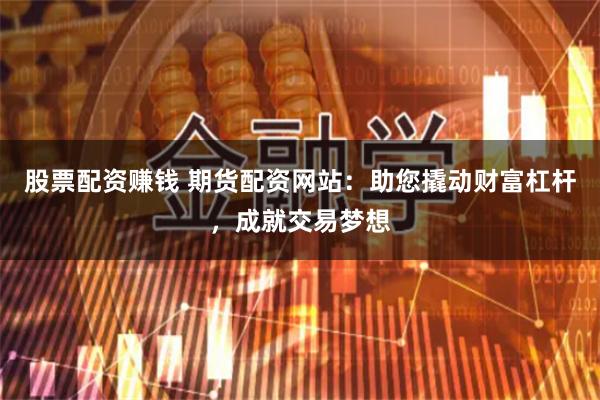 股票配资赚钱 期货配资网站:助您撬动财富杠杆,成就交易梦想