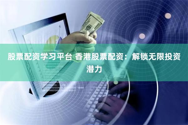 股票配资学习平台 香港股票配资:解锁无限投资潜力