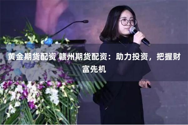 黄金期货配资 赣州期货配资:助力投资,把握财富先机