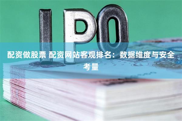 配资做股票 配资网站客观排名：数据维度与安全考量