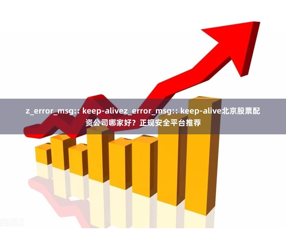 z_error_msg:: keep-alivez_error_msg:: keep-alive北京股票配资公司哪家好？正规安全平台推荐