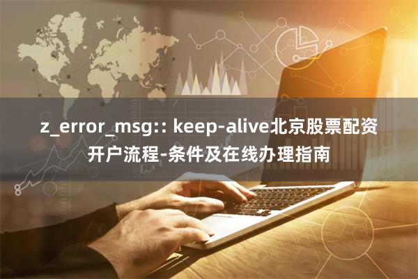 z_error_msg:: keep-alive北京股票配资开户流程-条件及在线办理指南