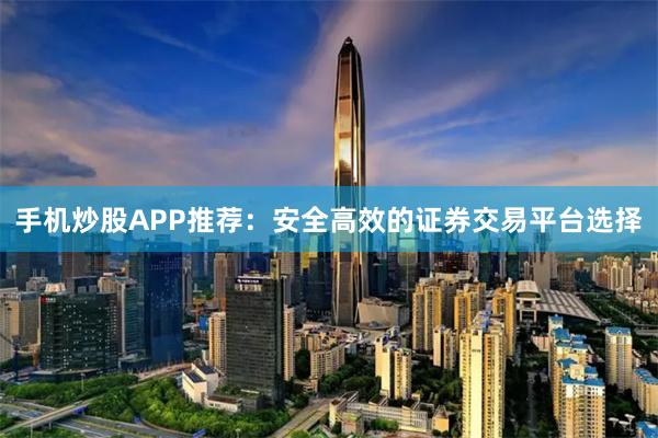 手机炒股APP推荐：安全高效的证券交易平台选择
