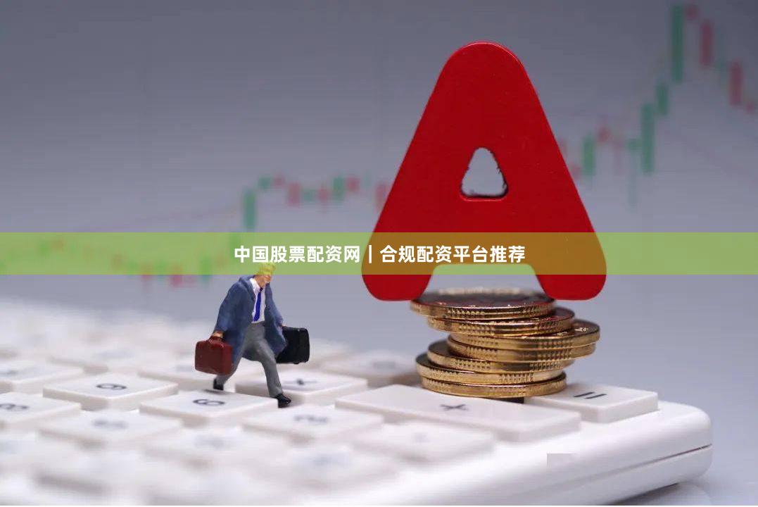中国股票配资网｜合规配资平台推荐